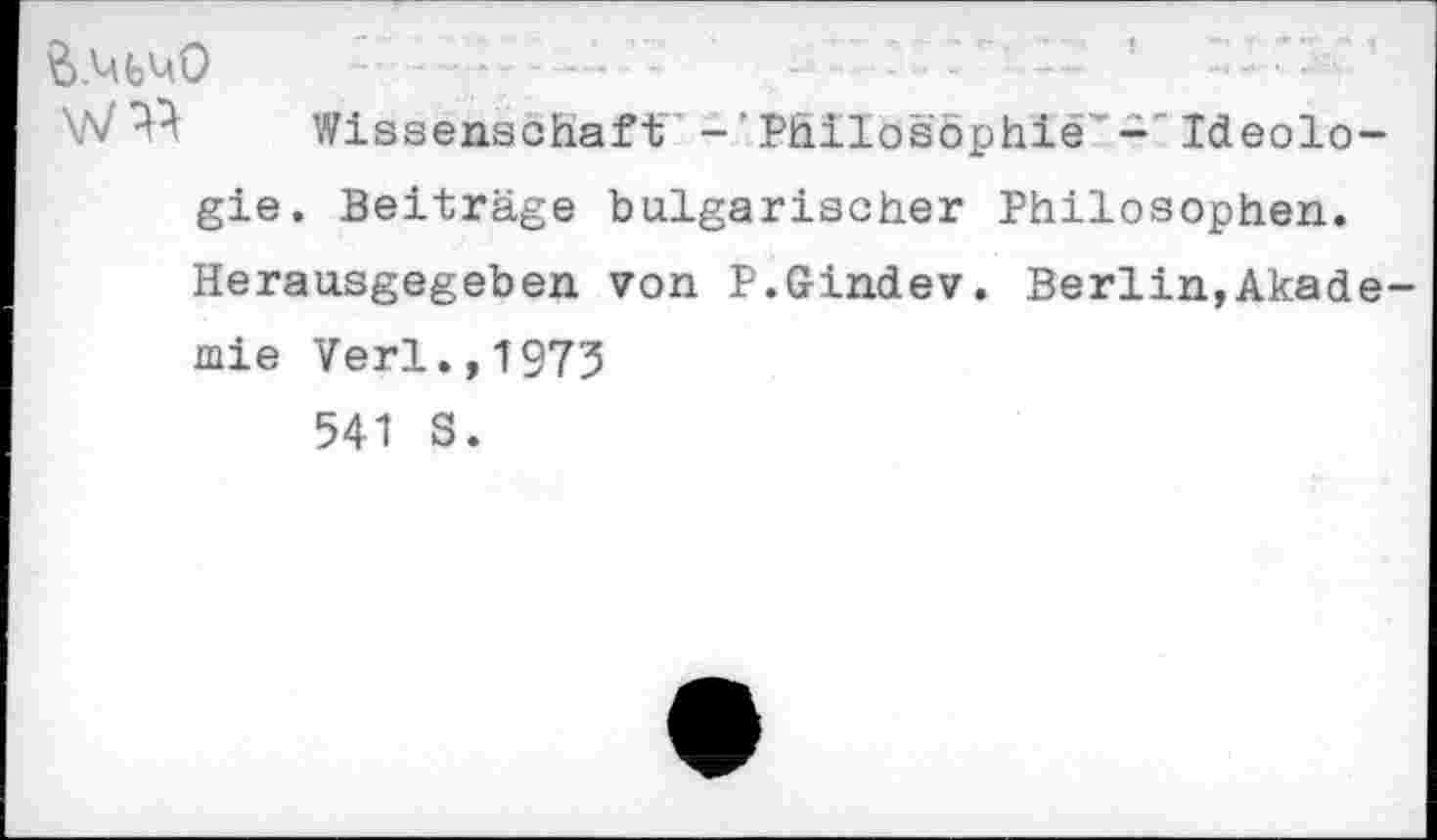 ﻿‘ -■.11 ’
Wissenschaft Philosophie"-'Ideologie. Beiträge bulgarischer Philosophen. Herausgegeben von P.Gindev. Berlin,Akademie Verl.,1973
541 S.